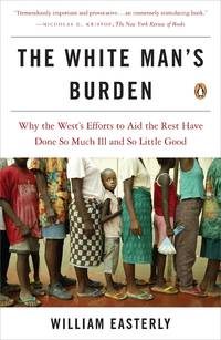 The White Man's Burden: Why the West's Efforts to Aid the Rest Have Done So Much Ill and So...