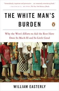 The White Man&#039;s Burden: Why the West&#039;s Efforts to Aid the Rest Have Done So Much Ill and So Little Good by Easterly, William - 2007-02-27