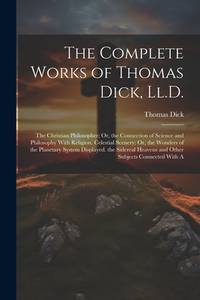 The Complete Works of Thomas Dick, Ll.D.: The Christian Philosopher; Or, the Connection of...