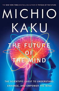 The Future of the Mind : The Scientific Quest to Understand, Enhance, and Empower the Mind