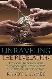 Unraveling the Revelation: Devotional Readings from the Apocalypse, Written from an A-millennial...