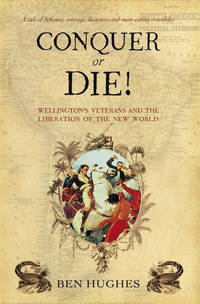 Conquer or Die! : Wellington's Veterans and the Liberation of the New World