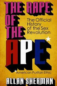 The Rape of the APE* (*American Puritan Ethic): (The Official History of the Sex Revolution,...