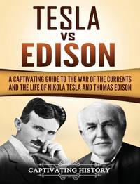 Tesla Vs Edison: A Captivating Guide to the War of the Currents and the Life of Nikola Tesla and...