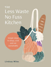 The Less Waste, No Fuss Kitchen: Back-to-basics Kitchen Ideas to Fight Waste, Reduce Plastic and...