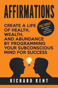Affirmations: Create a Life of Health, Wealth, and Abundance by Programming Your Subconscious...