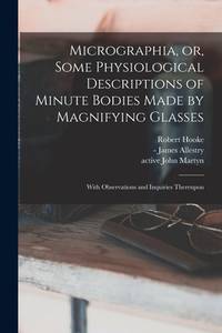 Micrographia or Some Physiological Descriptions Of Minute Bodies Made By Magnifying Glasses