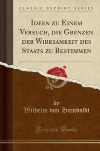 Ideen zu Einem Versuch, die Grenzen der Wirksamkeit des Staats zu Bestimmen (Classic Reprint)...