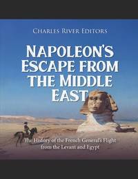 Napoleon's Escape from the Middle East: The History of the French General's Flight from the...