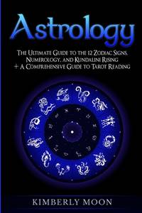 Astrology: The Ultimate Guide to the 12 Zodiac Signs, Numerology, and Kundalini Rising + A...
