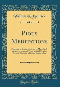 Pious Meditations: Designed to Excite Mankind to Make Such an Improvement of Time, as Will Tend...