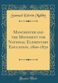 Manchester and the Movement for National Elementary Education, 1800-1870 (Classic Reprint)