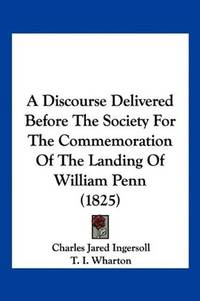 A Discourse Delivered Before The Society For The Commemoration Of The Landing Of William Penn (1825) by Charles Jared Ingersoll; T. I. Wharton - Paperback - 2009-09-24 - from Ergodebooks (SKU: SONG1120115841)