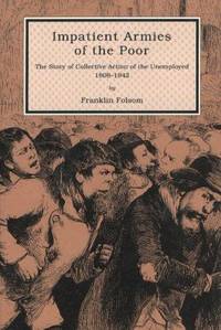 Impatient Armies of the Poor: The Story of Collective Action of the Unemployed, 1808-1942 by Folsom, Franklin - 1991