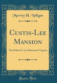 Custis-Lee Mansion: The Robert E. Lee Memorial, Virginia (Classic Reprint)