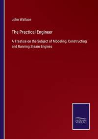 The Practical Engineer: A Treatise on the Subject of Modeling, Constructing and Running Steam...