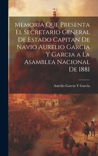 Memoria Que Presenta El Secretario General De Estado Capitan De Navio Aurelio Garcia Y Garcia a...
