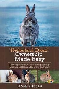 Netherland Dwarf Rabbit Ownership Made Easy: The Complete Handbook For Training, Bonding,...