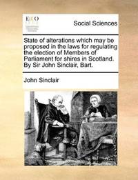 image of State of alterations which may be proposed in the laws for regulating the election of Members of Parliament for shires in Scotland. By Sir John Sinclair, Bart