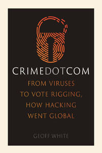 Crime Dot Com: From Viruses to Vote Rigging, How Hacking Went Global