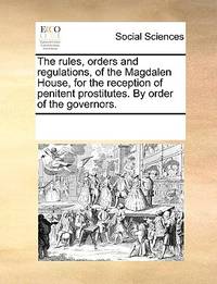 The Rules, Orders and Regulations, of the Magdalen House, for the Reception of Penitent...