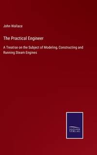 The Practical Engineer: A Treatise on the Subject of Modeling, Constructing and Running Steam...