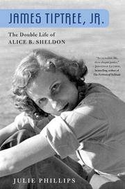 James Tiptree, Jr.: The Double Life of Alice B. Sheldon Phillips, Julie