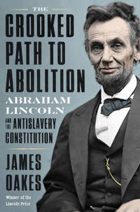 The Crooked Path to Abolition: Abraham Lincoln and the Antislavery Constitution by Oakes, James - 2021