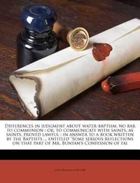 Differences in judgment about water-baptism, no bar to communion: or, to communicate with saints,...