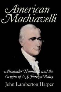 American Machiavelli: Alexander Hamilton and the Origins of U.S. Foreign Policy