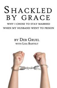 Shackled By Grace: Why I Chose to Stay Married When My Husband Went to Prison