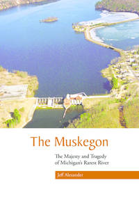 The Muskegon: The Majesty and Tragedy of Michigan's Rarest River