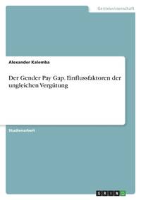 Der Gender Pay Gap. Einflussfaktoren der ungleichen Vergütung (German Edition)