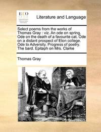 Select poems from the works of Thomas Gray: viz. An ode on spring. Ode on the death of a...