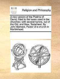 A New Version of the Psalms of David; Fitted to the Tunes Used in the Churches: With Several...