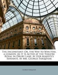 image of The Inconstant: Or, the Way to Win Him. a Comedy. As It Is Acted at the Theatre Royal in Drury Lane, by Her Majesty's Servants. by Mr. George Farquhar