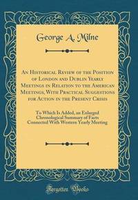 An Historical Review of the Position of London and Dublin Yearly Meetings in Relation to the...