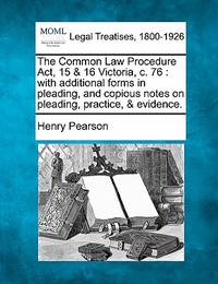 The Common Law Procedure ACT, 15 & 16 Victoria, C. 76: With Additional Forms in Pleading, and...