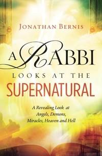 A Rabbi Looks at the Supernatural: A Revealing Look at Angels, Demons, Miracles, Heaven and Hell...