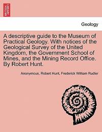 A descriptive guide to the Museum of Practical Geology. With notices of the Geological Survey of...