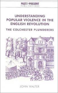 UNDERSTANDING POPULAR VIOLENCE IN THE ENGLISH REVOLUTION : THE COLCHESTER PLUNDERERS (PAST AND PRESENT PUBLICATIONS)