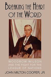 Breaking the Heart of the World: Woodrow Wilson and the Fight for the League of Nations by Cooper, John Milton