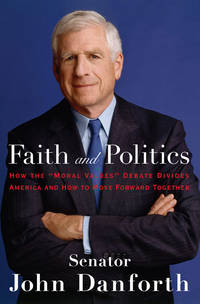 Faith and Politics: How the &quot;Moral Values&quot; Debate Divides America and How to Move Forward Together by Danforth, Senator John - 2006-09-19