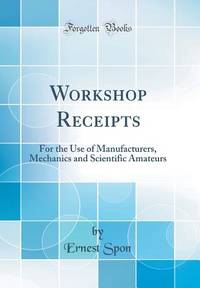 Workshop Receipts: For the Use of Manufacturers, Mechanics and Scientific Amateurs (Classic Reprint)