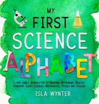 My First Science Alphabet: A Very Simple Introduction to Anatomy, Astronomy, Biology, Chemistry,...