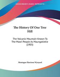 The History Of One Tree Hill: The Volcanic Mountain Known To The Maori People As Maungakiekie (1903)
