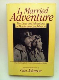 I Married Adventure: The Lives and Adventures of Martin and Osa Johnson, Revised Edition