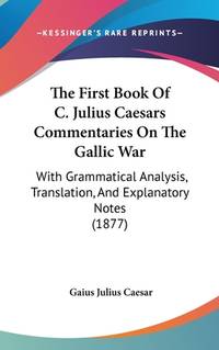 The First Book Of C. Julius Caesars Commentaries On The Gallic War: With Grammatical Analysis,...