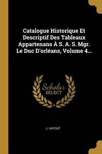 Catalogue Historique Et Descriptif Des Tableaux Appartenans  S. A. S. Mgr. Le Duc...