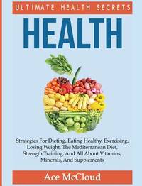 Health: Ultimate Health Secrets: Strategies For Dieting, Eating Healthy, Exercising, Losing...